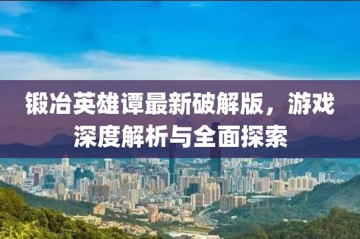 鍛冶英雄譚最新破解版，游戲深度解析與全面探索