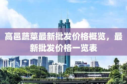 高邑蔬菜最新批發(fā)價格概覽，最新批發(fā)價格一覽表