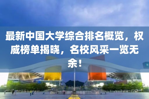 最新中國(guó)大學(xué)綜合排名概覽，權(quán)威榜單揭曉，名校風(fēng)采一覽無余！