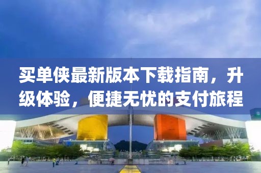 買(mǎi)單俠最新版本下載指南，升級(jí)體驗(yàn)，便捷無(wú)憂的支付旅程