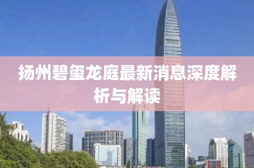 揚(yáng)州碧璽龍庭最新消息深度解析與解讀