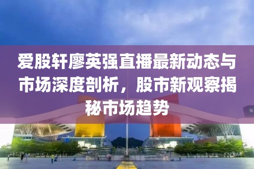 愛股軒廖英強(qiáng)直播最新動(dòng)態(tài)與市場(chǎng)深度剖析，股市新觀察揭秘市場(chǎng)趨勢(shì)