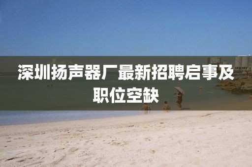 深圳揚(yáng)聲器廠最新招聘啟事及職位空缺