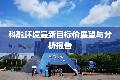 科融環(huán)境最新目標(biāo)價(jià)展望與分析報(bào)告