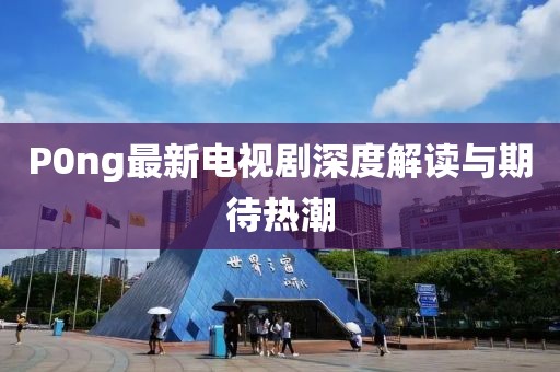 P0ng最新電視劇深度解讀與期待熱潮