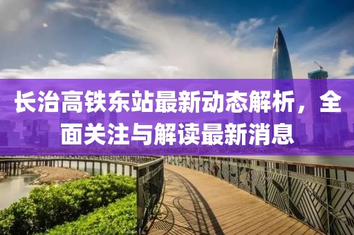 長治高鐵東站最新動態(tài)解析，全面關(guān)注與解讀最新消息