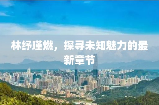 林紓瑾燃，探尋未知魅力的最新章節(jié)
