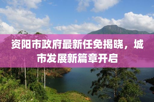 資陽市政府最新任免揭曉，城市發(fā)展新篇章開啟