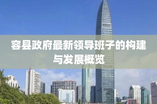 容縣政府最新領(lǐng)導(dǎo)班子的構(gòu)建與發(fā)展概覽