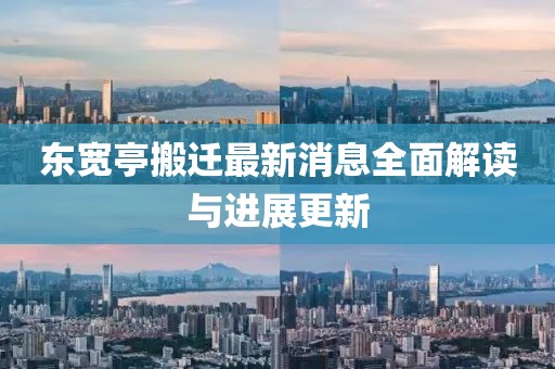 東寬亭搬遷最新消息全面解讀與進展更新
