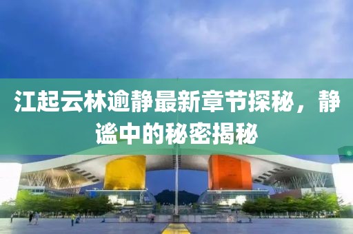 江起云林逾靜最新章節(jié)探秘，靜謐中的秘密揭秘