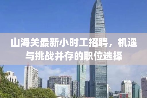 山海關(guān)最新小時工招聘，機(jī)遇與挑戰(zhàn)并存的職位選擇