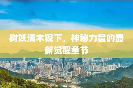 樹妖清木猊下，神秘力量的最新覺醒章節(jié)