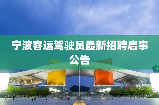 寧波客運(yùn)駕駛員最新招聘啟事公告
