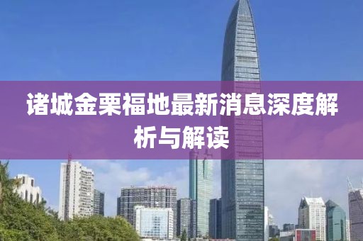 諸城金栗福地最新消息深度解析與解讀