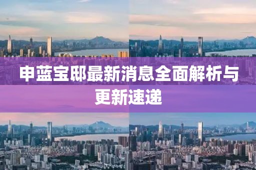申藍(lán)寶邸最新消息全面解析與更新速遞