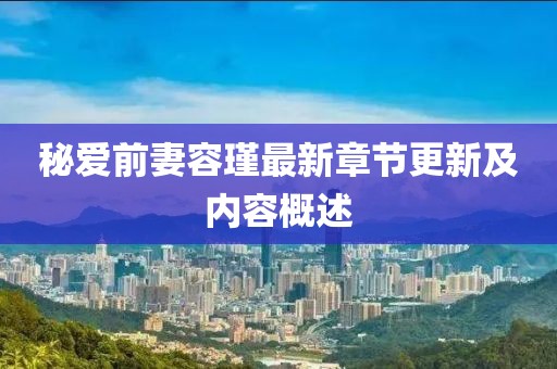 秘愛前妻容瑾最新章節(jié)更新及內(nèi)容概述