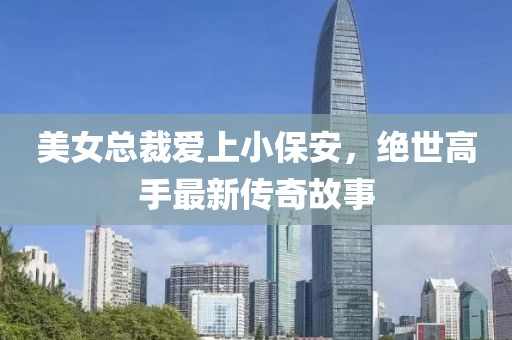 美女總裁愛上小保安，絕世高手最新傳奇故事