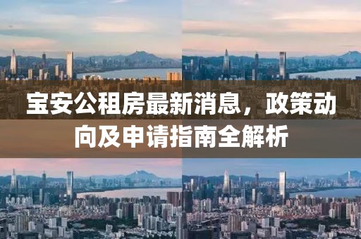 寶安公租房最新消息，政策動向及申請指南全解析