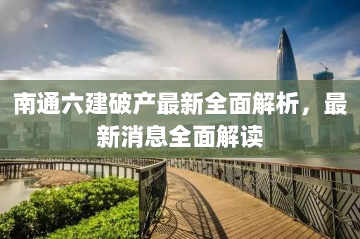 南通六建破產(chǎn)最新全面解析，最新消息全面解讀
