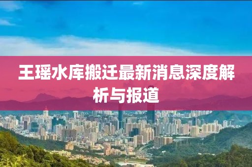 王瑤水庫搬遷最新消息深度解析與報道