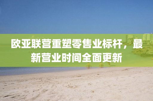 歐亞聯(lián)營重塑零售業(yè)標桿，最新營業(yè)時間全面更新