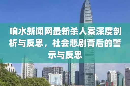 響水新聞網(wǎng)最新殺人案深度剖析與反思，社會悲劇背后的警示與反思
