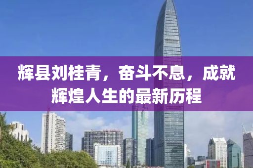 輝縣劉桂青，奮斗不息，成就輝煌人生的最新歷程