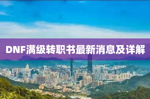 DNF滿級轉(zhuǎn)職書最新消息及詳解