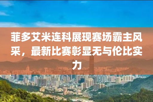 菲多艾米連科展現(xiàn)賽場霸主風(fēng)采，最新比賽彰顯無與倫比實(shí)力
