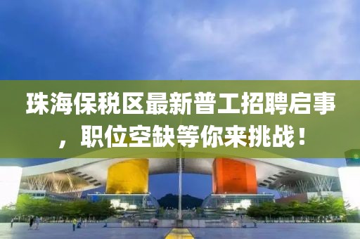 珠海保稅區(qū)最新普工招聘啟事，職位空缺等你來挑戰(zhàn)！