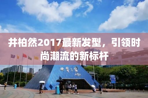 井柏然2017最新發(fā)型，引領(lǐng)時(shí)尚潮流的新標(biāo)桿