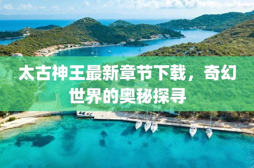 太古神王最新章節(jié)下載，奇幻世界的奧秘探尋
