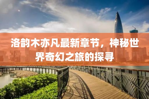 洛韻木亦凡最新章節(jié)，神秘世界奇幻之旅的探尋
