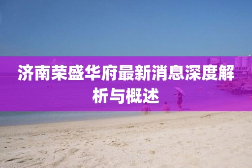 濟南榮盛華府最新消息深度解析與概述
