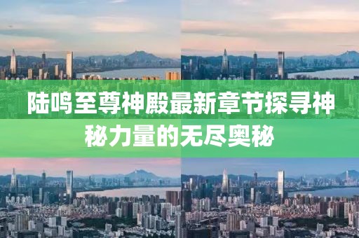 陸鳴至尊神殿最新章節(jié)探尋神秘力量的無(wú)盡奧秘