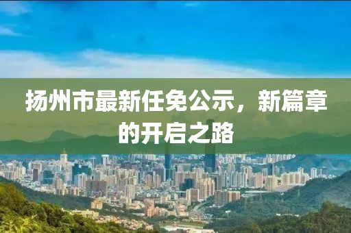 揚(yáng)州市最新任免公示，新篇章的開啟之路