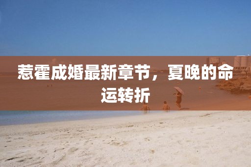 惹霍成婚最新章節(jié)，夏晚的命運轉折