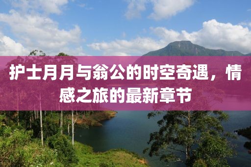 護(hù)士月月與翁公的時(shí)空奇遇，情感之旅的最新章節(jié)