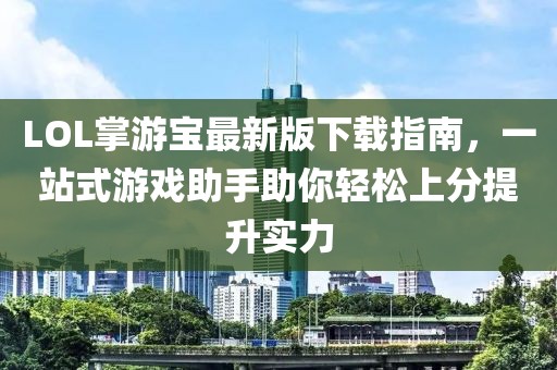 LOL掌游寶最新版下載指南，一站式游戲助手助你輕松上分提升實(shí)力