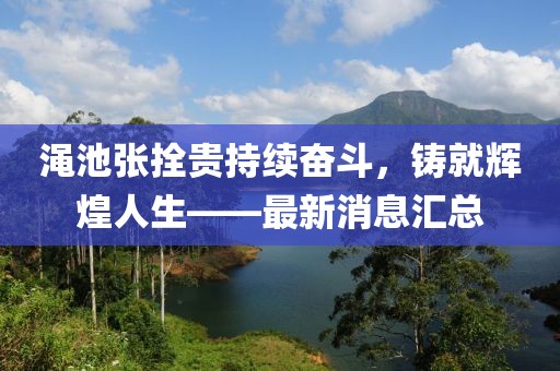 澠池張拴貴持續(xù)奮斗，鑄就輝煌人生——最新消息匯總