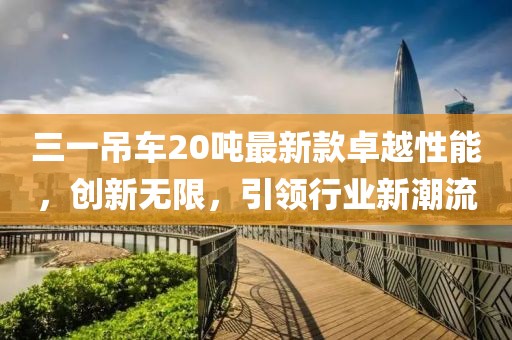 三一吊車20噸最新款卓越性能，創(chuàng)新無限，引領行業(yè)新潮流