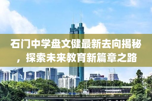 石門中學(xué)盤文健最新去向揭秘，探索未來教育新篇章之路