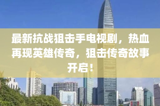 最新抗戰(zhàn)狙擊手電視劇，熱血再現(xiàn)英雄傳奇，狙擊傳奇故事開啟！