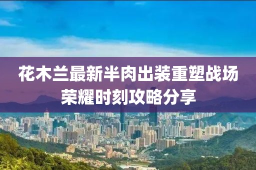 花木蘭最新半肉出裝重塑戰(zhàn)場榮耀時刻攻略分享