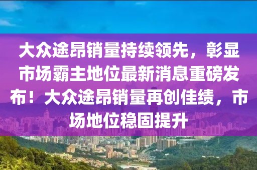 大眾途昂銷量持續(xù)領(lǐng)先，彰顯市場霸主地位最新消息重磅發(fā)布！大眾途昂銷量再創(chuàng)佳績，市場地位穩(wěn)固提升