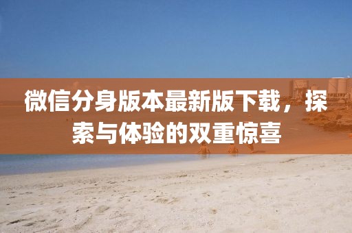 微信分身版本最新版下載，探索與體驗的雙重驚喜