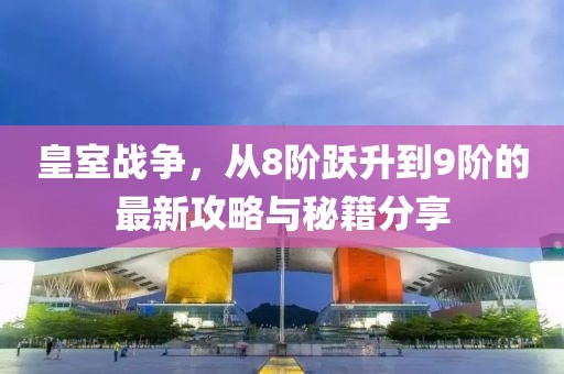 皇室戰(zhàn)爭，從8階躍升到9階的最新攻略與秘籍分享