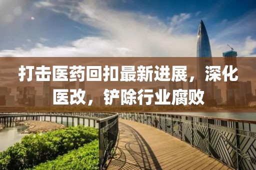 打擊醫(yī)藥回扣最新進展，深化醫(yī)改，鏟除行業(yè)腐敗