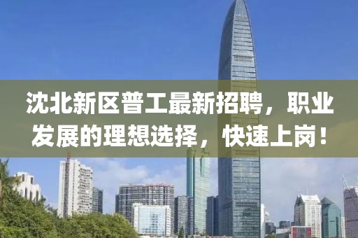 沈北新區(qū)普工最新招聘，職業(yè)發(fā)展的理想選擇，快速上崗！